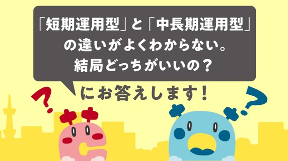 「短期運用型と中長期運用型の違いがよくわからない。結局どっちがいいの？」にお答えします！