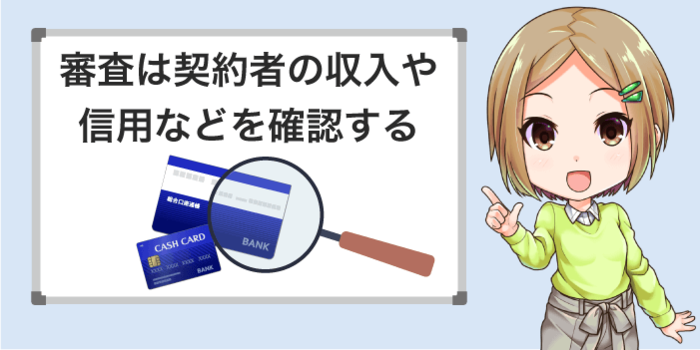 審査は契約者の収入や信用情報をみる