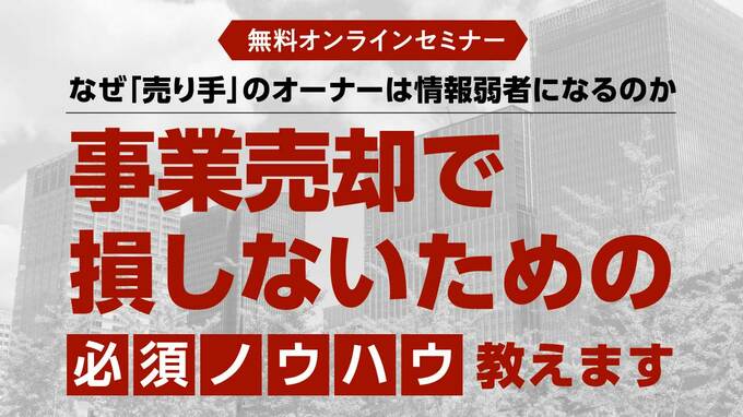 【無料オンラインセミナー】 なぜ「売り手」のオーナーは情報弱者になるのか 事業売却で損しないための必須ノウハウ、おしえます！