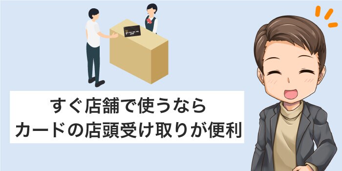 すぐ店舗で使うならカードの店舗受け取りが便利