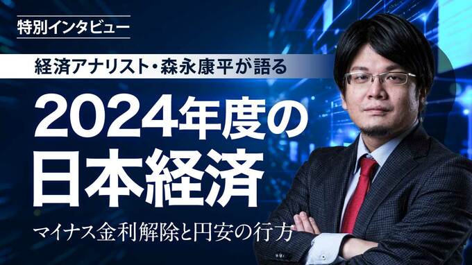 経済アナリスト・森永康平が語る「2024年度の日本経済」　～マイナス金利解除と円安の行方