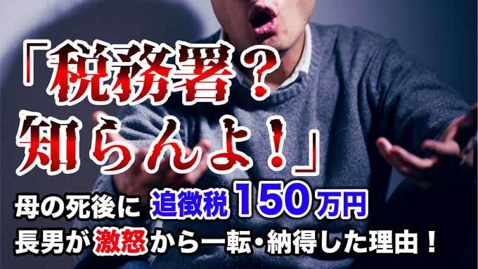 税務署？知らんよ！…84歳母の死から2年後、税務調査で「追徴税150万円」を課された53歳長男が激怒→自らの言動を恥じて素直に支払ったワケ【税理士の助言】