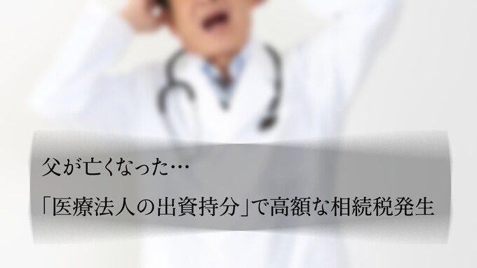 父が亡くなった…「医療法人の出資持分」で高額な相続税発生