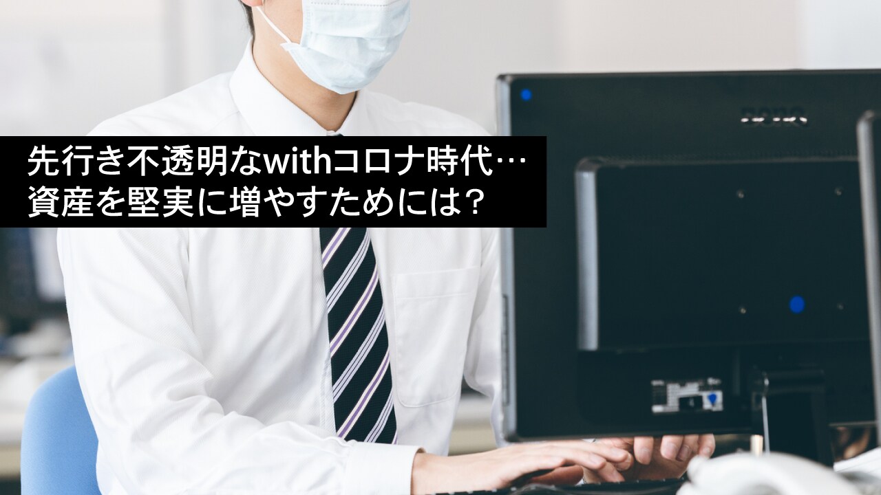 先行き不透明なwithコロナ時代…資産を堅実に増やすためには?