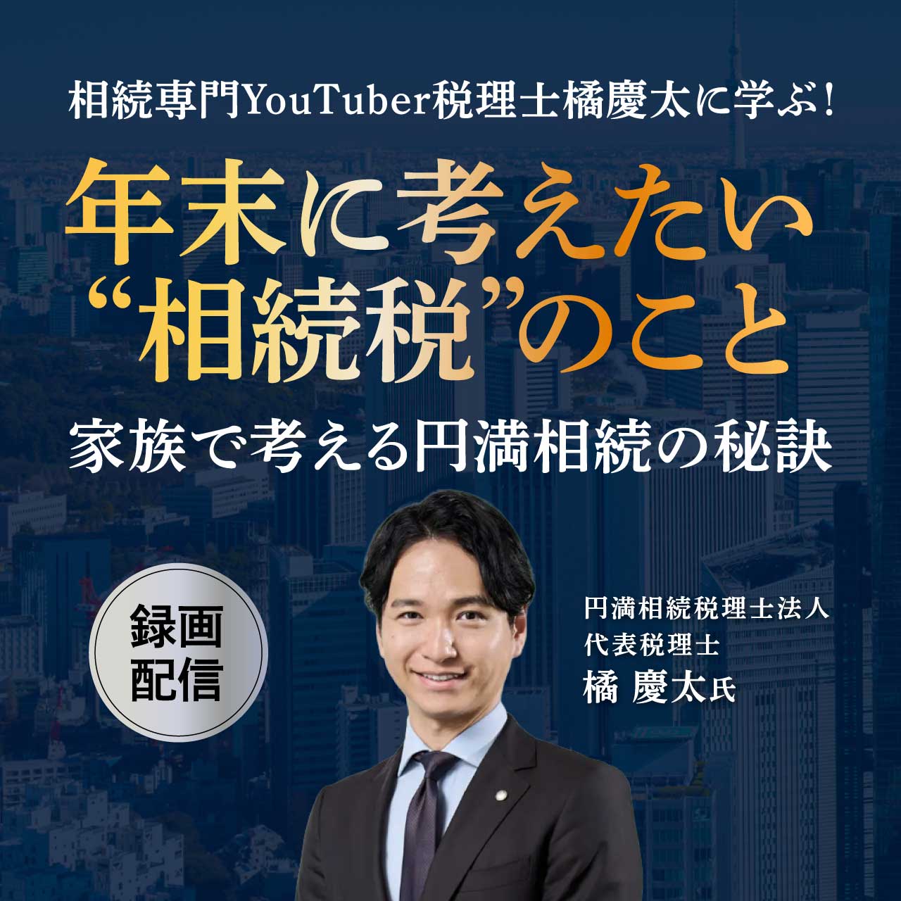 【録画配信】相続専門YouTuber税理士橘慶太に学ぶ！年末に考えたい“相続税”のこと～ 家族で考える円満相続の秘訣 ～