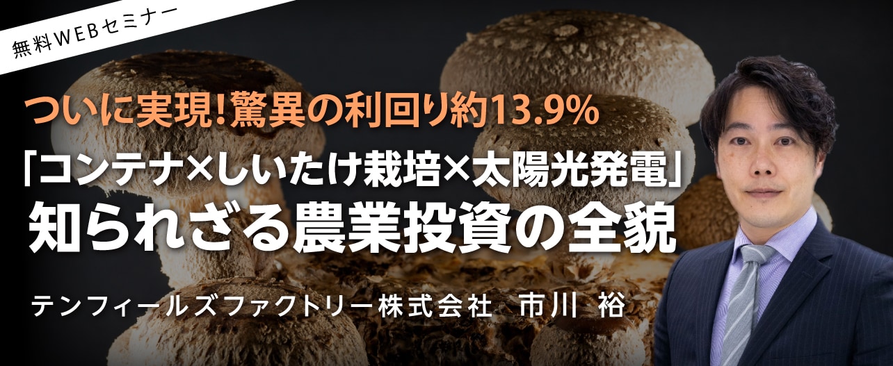 【オンライン開催】ついに実現！驚異の利回り約13.9%「コンテナ×しいたけ栽培×太陽光発電」知られざる農業投資の全貌