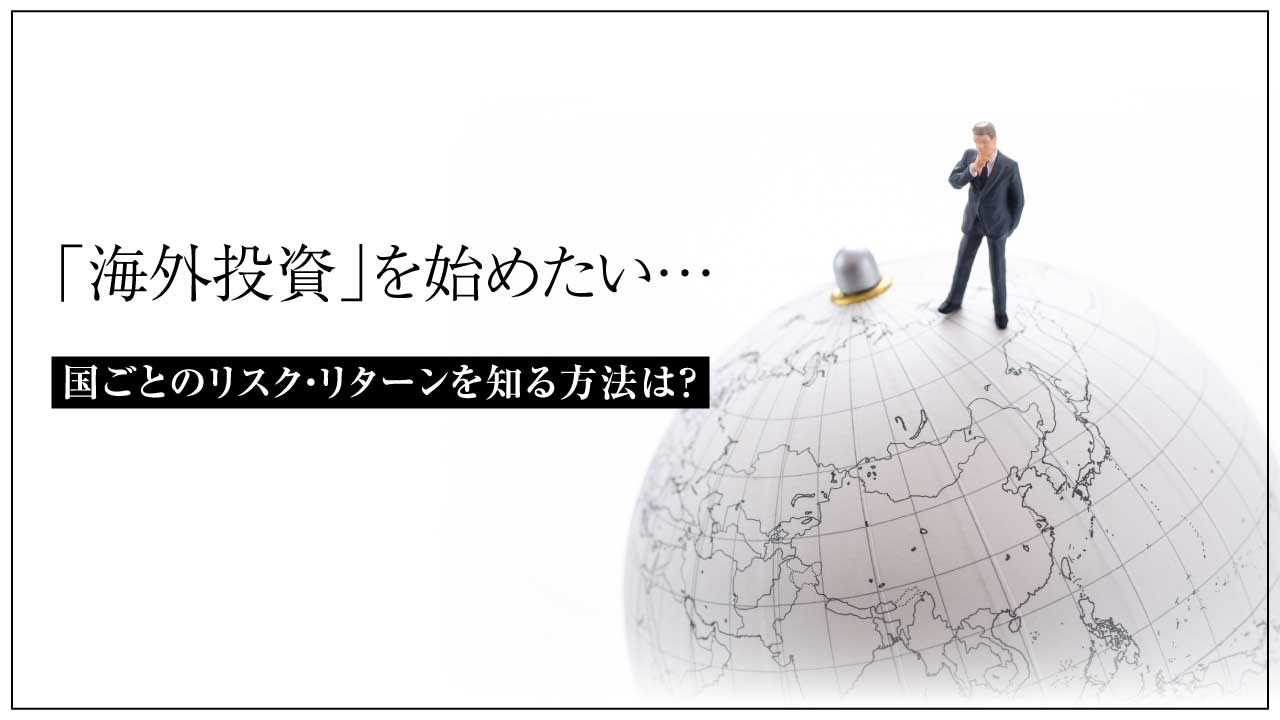 「海外投資」を始めたい…国ごとのリスク・リターンを知る方法は?