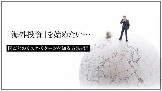 「海外投資」を始めたい…国ごとのリスク・リターンを知る方法は?