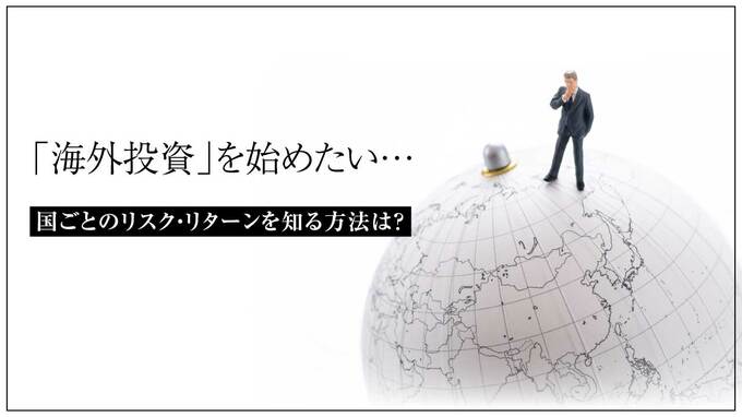 「海外投資」を始めたい…国ごとのリスク・リターンを知る方法は？