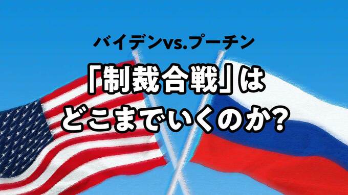 バイデンvs.プーチン「制裁合戦」はどこまでいくのか？
