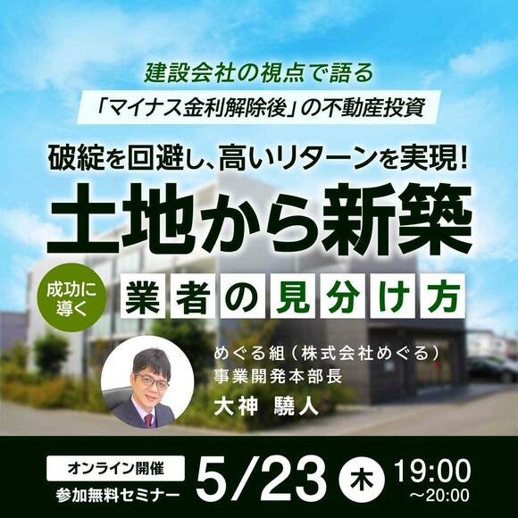 建設会社の視点で語る「マイナス金利解除後」の不動産投資破綻を回避し、高いリターンを実現！「土地から新築」を成功に導く「業者の見分け方」