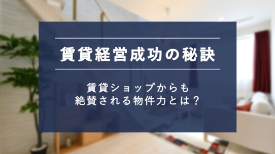 賃貸経営成功の秘訣。賃貸ショップに絶賛される物件力とは?