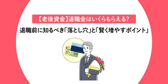 【老後資金】退職金はいくらもらえる？退職前に知るべき「落とし穴」と「賢く増やすポイント」