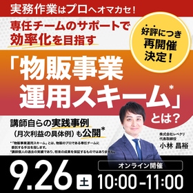 【好評につき再開催決定！】 実務作業はプロへオマカセ！ 専任チームのサポートで効率化を目指す「物販事業運用スキーム*」とは？ 講師自らの実践事例（月次利益の具体例）も公開*