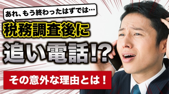 あれ、もう終わったはずでは…税務調査終了後、税務署から「追い電話」がかかってくるワケ【税理士が解説】