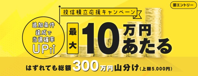 【最大10万円があたる！はずれても総額300万円の現金を山分け】投信積立応援キャンペーン