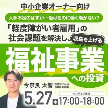 【中小企業オーナー向け】 人手不足のはずが…働けるのに働く場がない? 「軽度障がい者雇用」の社会課題を解決し、収益を上げる 「福祉事業」への投資