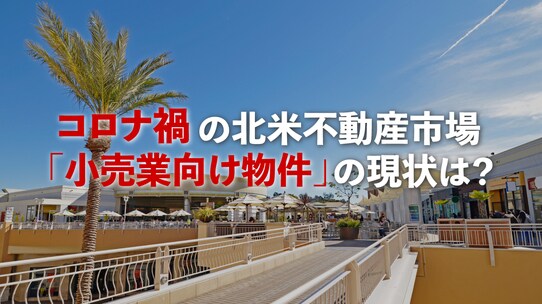 コロナ禍の北米不動産市場…「小売業向け物件」の現状は?