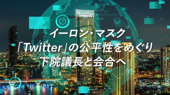 イーロン・マスク「Twitter」の公平性をめぐり下院議長と会合へ