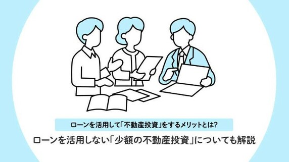 ローンを活用して「不動産投資」をするメリットとは？ローンを活用しない「少額の不動産投資」についても解説