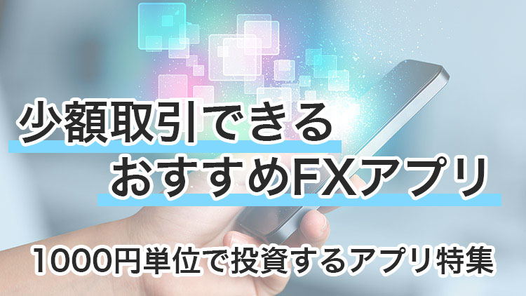 【最新】少額で取引できるFXアプリおすすめ4選！コスト削減で利益UP