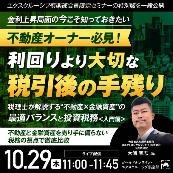 【エクスクルーシブ倶楽部会員限定セミナーの特別版を一般公開】金利上昇局面の今こそ知っておきたい不動産オーナー必見！利回りより大切な「税引後の手残り」税理士が解説する“不動産×金融資産”の最適バランスと投資税務＜入門編＞
