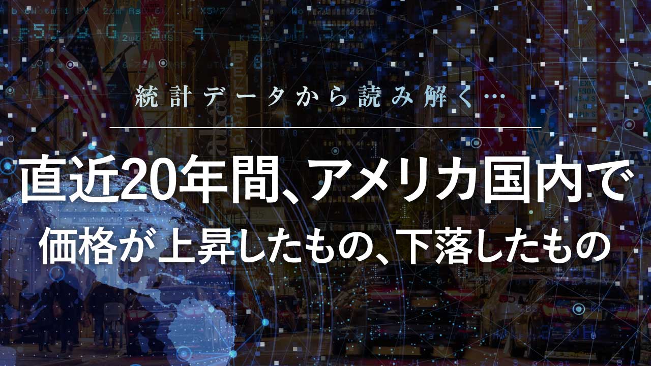 統計データから読み解く…直近20年間、アメリカ国内で価格が上昇したもの、下落したもの
