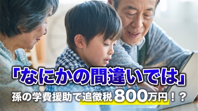 年金月30万円・貯金5,000万円の70代夫婦「なにかの間違いでは」…愛する孫の〈超高額な学費〉を援助→税務調査で〈追徴課税800万円〉のワケ【税理士の助言】
